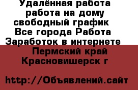 Удалённая работа, работа на дому, свободный график. - Все города Работа » Заработок в интернете   . Пермский край,Красновишерск г.